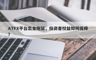 ATFX平台出金拖延，投资者权益如何保障？