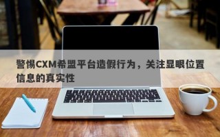 警惕CXM希盟平台造假行为，关注显眼位置信息的真实性