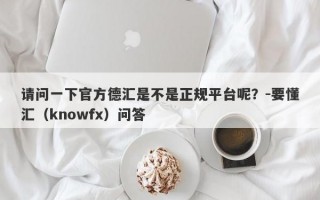 请问一下官方德汇是不是正规平台呢？-要懂汇（knowfx）问答