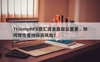 TriumphFX德汇资金盘疑云重重，如何理性看待投资风险？