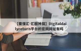 【要懂汇 汇圈神探】Digitaldailyreturn平台的官网网址有吗
