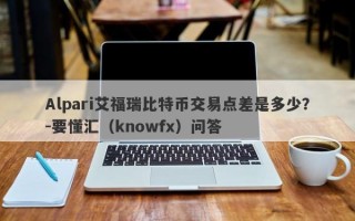 Alpari艾福瑞比特币交易点差是多少？-要懂汇（knowfx）问答