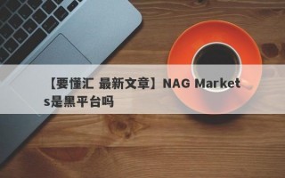 【要懂汇 最新文章】NAG Markets是黑平台吗
