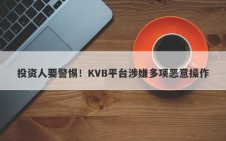 投资人要警惕！KVB平台涉嫌多项恶意操作