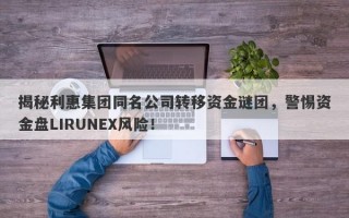 揭秘利惠集团同名公司转移资金谜团，警惕资金盘LIRUNEX风险！