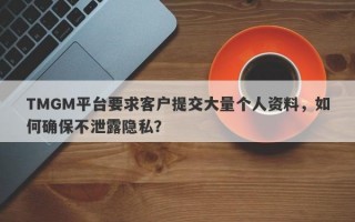 TMGM平台要求客户提交大量个人资料，如何确保不泄露隐私？