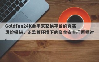 Goldfun24K金丰来交易平台的真实风险揭秘，无监管环境下的资金安全问题探讨。