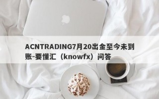 ACNTRADING7月20出金至今未到账-要懂汇（knowfx）问答