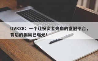 UVKXE：一个让投资者失血的虚假平台，背后的骗局已曝光！