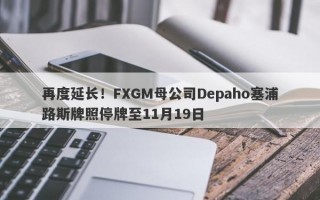 再度延长！FXGM母公司Depaho塞浦路斯牌照停牌至11月19日