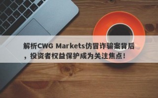 解析CWG Markets仿冒诈骗案背后，投资者权益保护成为关注焦点！