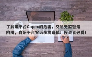 了解黑平台Capex的危害，交易无监管是陷阱，自研平台客诉多需谨慎！投资者必看！