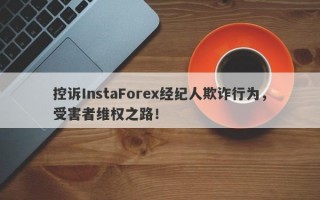 控诉InstaForex经纪人欺诈行为，受害者维权之路！