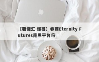 【要懂汇 懂哥】券商Eternity Futures是黑平台吗
