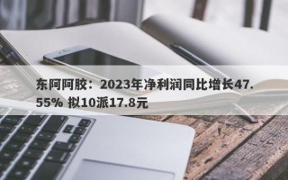 东阿阿胶：2023年净利润同比增长47.55% 拟10派17.8元