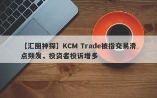 【汇圈神探】KCM Trade被指交易滑点频发，投资者投诉增多