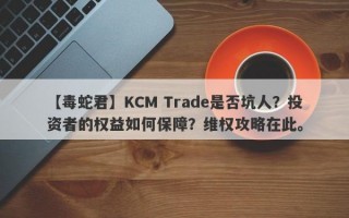 【毒蛇君】KCM Trade是否坑人？投资者的权益如何保障？维权攻略在此。