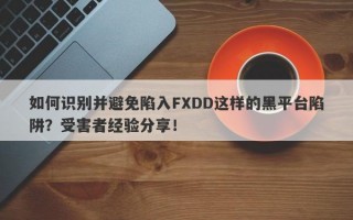 如何识别并避免陷入FXDD这样的黑平台陷阱？受害者经验分享！