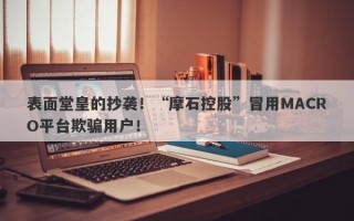 表面堂皇的抄袭！“摩石控股”冒用MACRO平台欺骗用户！