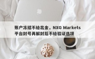 账户冻结不给出金，NXG Markets平台封号再解封后不给验证选项