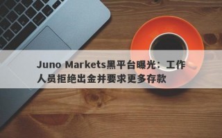 Juno Markets黑平台曝光：工作人员拒绝出金并要求更多存款