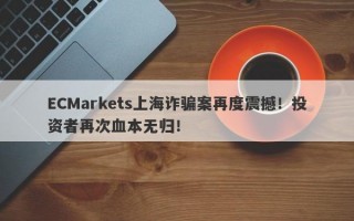 ECMarkets上海诈骗案再度震撼！投资者再次血本无归！