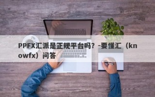 PPFX汇派是正规平台吗？-要懂汇（knowfx）问答