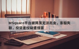 MSquare平台被揭发无法出金，客服失联，投资者权益遭侵害