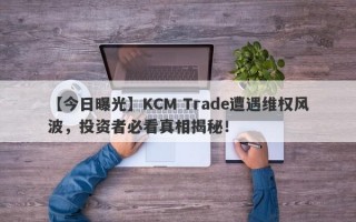 【今日曝光】KCM Trade遭遇维权风波，投资者必看真相揭秘！