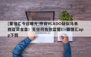 [要懂汇今日曝光]券商VLADO疑似马来西亚资金盘！无任何有效监管！-要懂汇app下载