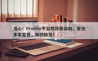 当心！Prolite平台欺诈新动向，冒充多家监管，如何防范？