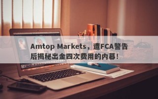 Amtop Markets，遭FCA警告后揭秘出金四次费用的内幕！