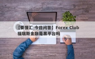 【要懂汇 今日问答】Forex Club 福瑞斯金融是黑平台吗
