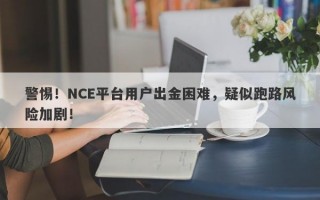 警惕！NCE平台用户出金困难，疑似跑路风险加剧！