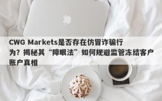 CWG Markets是否存在仿冒诈骗行为？揭秘其“障眼法”如何规避监管冻结客户账户真相