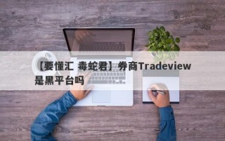 【要懂汇 毒蛇君】券商Tradeview是黑平台吗
