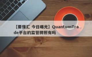 【要懂汇 今日曝光】QuantumTrade平台的监管牌照有吗
