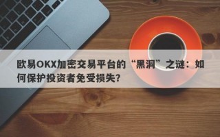 欧易OKX加密交易平台的“黑洞”之谜：如何保护投资者免受损失？