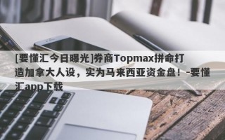 [要懂汇今日曝光]券商Topmax拼命打造加拿大人设，实为马来西亚资金盘！-要懂汇app下载