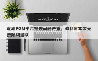 近期PGM平台提现问题严重，盈利与本金无法顺利提取