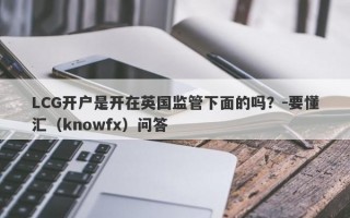 LCG开户是开在英国监管下面的吗？-要懂汇（knowfx）问答