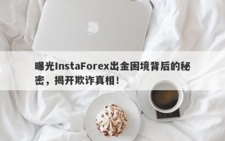 曝光InstaForex出金困境背后的秘密，揭开欺诈真相！