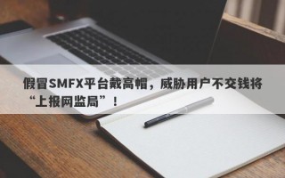 假冒SMFX平台戴高帽，威胁用户不交钱将“上报网监局”！