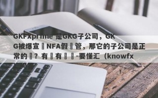 GKFXprime 是GKG子公司，GKG被爆宣傳NFA假監管，那它的子公司是正常的嗎？有沒有問題-要懂汇（knowfx）问答