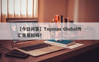 【今日问答】Topmax Global外汇交易好吗？
