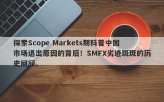 探索Scope Markets斯科普中国市场退出原因的背后！SMFX劣迹斑斑的历史回顾。