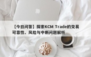 【今日问答】探索KCM Trade的交易可靠性、风险与中断问题解析