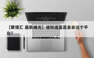 【要懂汇 最新曝光】谁知道富昌金业这个平台？
