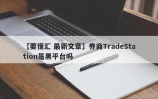 【要懂汇 最新文章】券商TradeStation是黑平台吗
