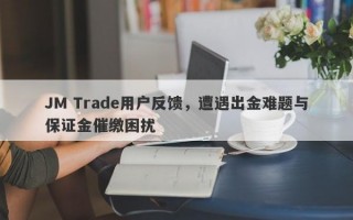 JM Trade用户反馈，遭遇出金难题与保证金催缴困扰